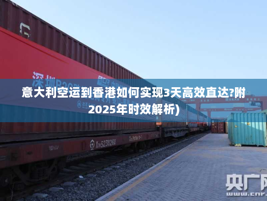 意大利空运到香港如何实现3天高效直达?附2025年时效解析)