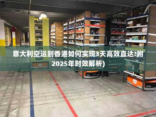 意大利空运到香港如何实现3天高效直达?附2025年时效解析)