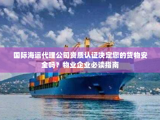 国际海运代理公司资质认证决定您的货物安全吗?物业企业必读指南 国际海运代理公司资质认证决定您的货物安全吗?物业企业必读指南