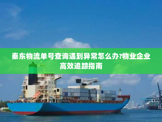 秦东物流单号查询遇到异常怎么办?物业企业高效追踪指南
