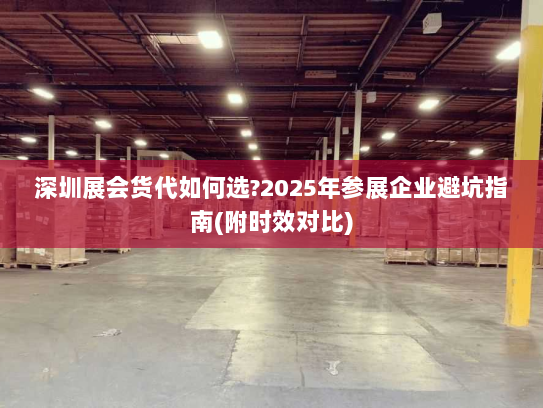 深圳展会货代如何选?2025年参展企业避坑指南(附时效对比) 深圳展会货代如何选?2025年参展企业避坑指南(附时效对比)