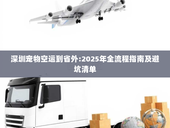 深圳宠物空运到省外:2025年全流程指南及避坑清单 深圳宠物空运到省外:2025年全流程指南及避坑清单