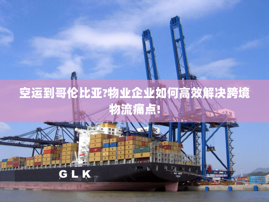 空运到哥伦比亚?物业企业如何高效解决跨境物流痛点! 空运到哥伦比亚?物业企业如何高效解决跨境物流痛点!