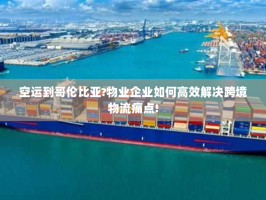 空运到哥伦比亚?物业企业如何高效解决跨境物流痛点! 空运到哥伦比亚?物业企业如何高效解决跨境物流痛点!