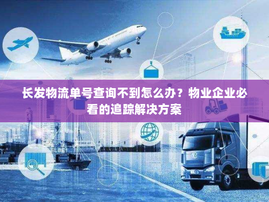 长发物流单号查询不到怎么办?物业企业必看的追踪解决方案 长发物流单号查询不到怎么办?物业企业必看的追踪解决方案