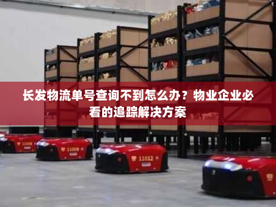 长发物流单号查询不到怎么办?物业企业必看的追踪解决方案 长发物流单号查询不到怎么办?物业企业必看的追踪解决方案