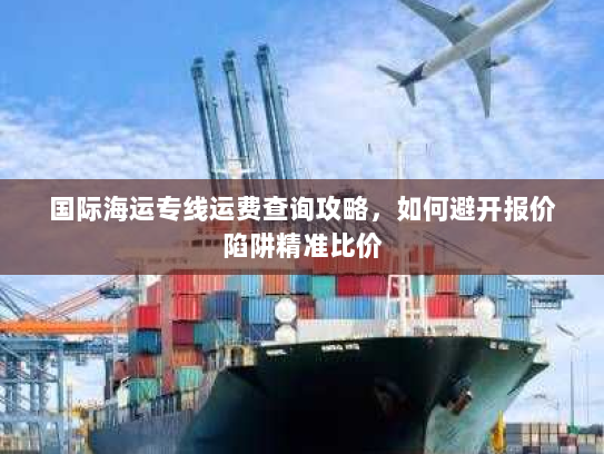国际海运专线运费查询攻略,如何避开报价陷阱精准比价 国际海运专线运费查询攻略,如何避开报价陷阱精准比价
