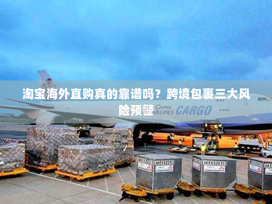 淘宝海外直购真的靠谱吗?跨境包裹三大风险预警 淘宝海外直购真的靠谱吗?跨境包裹三大风险预警