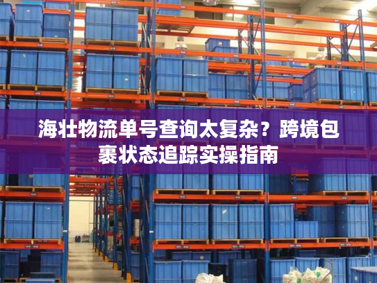 海壮物流单号查询太复杂?跨境包裹状态追踪实操指南 海壮物流单号查询太复杂?跨境包裹状态追踪实操指南
