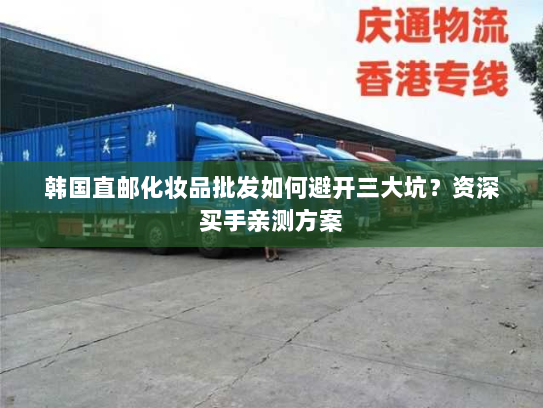 韩国直邮化妆品批发如何避开三大坑?资深买手亲测方案 韩国直邮化妆品批发如何避开三大坑?资深买手亲测方案