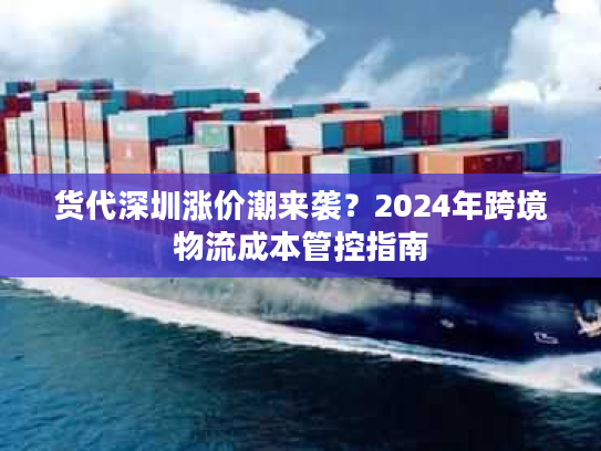 货代深圳涨价潮来袭？2024年跨境物流成本管控指南