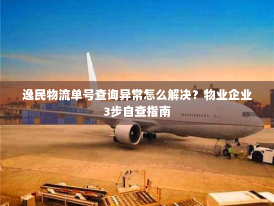 逸民物流单号查询异常怎么解决?物业企业3步自查指南 逸民物流单号查询异常怎么解决?物业企业3步自查指南