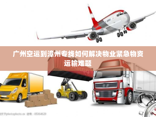 广州空运到漳州专线如何解决物业紧急物资运输难题 广州空运到漳州专线如何解决物业紧急物资运输难题