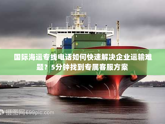 国际海运专线电话如何快速解决企业运输难题?5分钟找到专属客服方案 国际海运专线电话如何快速解决企业运输难题?5分钟找到专属客服方案