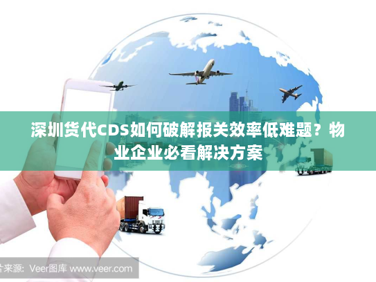 深圳货代CDS如何破解报关效率低难题?物业企业必看解决方案 深圳货代CDS如何破解报关效率低难题?物业企业必看解决方案