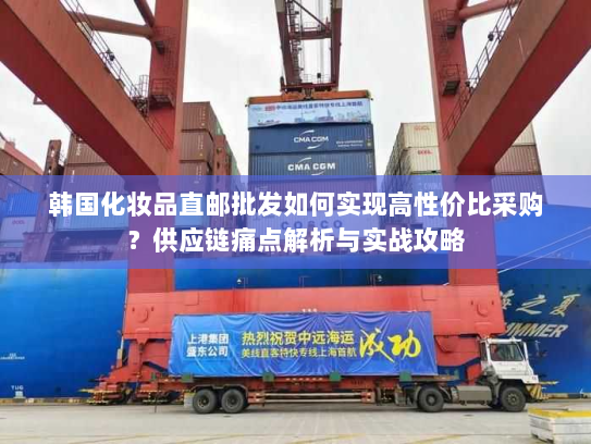 韩国化妆品直邮批发如何实现高性价比采购?供应链痛点解析与实战攻略 韩国化妆品直邮批发如何实现高性价比采购?供应链痛点解析与实战攻略