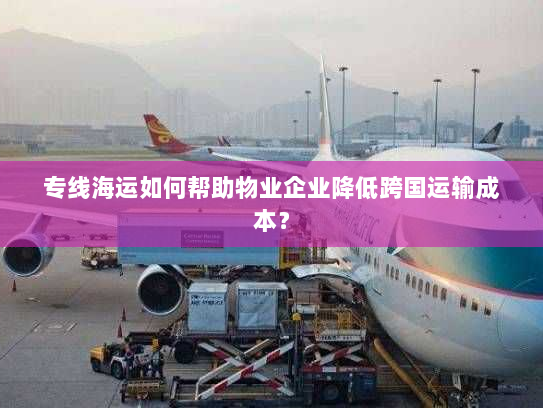 专线海运如何帮助物业企业降低跨国运输成本？