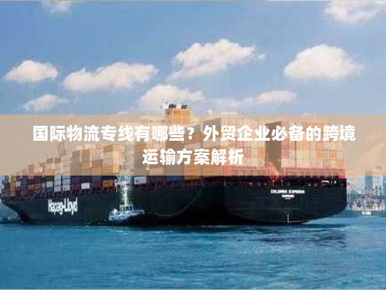 国际物流专线有哪些?外贸企业必备的跨境运输方案解析 国际物流专线有哪些?外贸企业必备的跨境运输方案解析