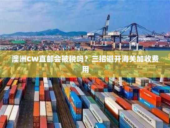 澳洲CW直邮会被税吗?三招避开海关加收费用 澳洲CW直邮会被税吗?三招避开海关加收费用