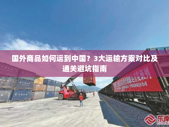 国外商品如何运到中国?3大运输方案对比及通关避坑指南 国外商品如何运到中国?3大运输方案对比及通关避坑指南