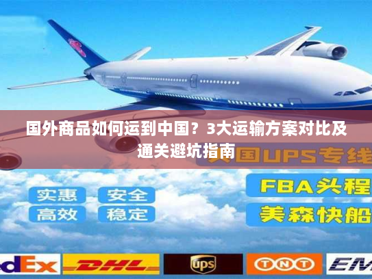 国外商品如何运到中国?3大运输方案对比及通关避坑指南 国外商品如何运到中国?3大运输方案对比及通关避坑指南