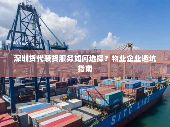 深圳货代装货服务如何选择？物业企业避坑指南