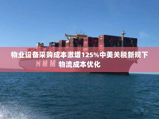 物业设备采购成本激增125%中美关税新规下物流成本优化 物业设备采购成本激增125%中美关税新规下物流成本优化