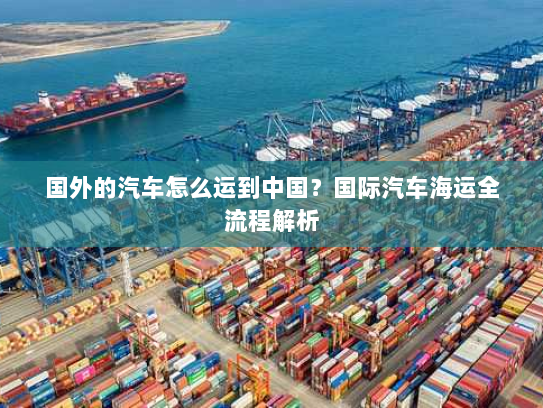 国外的汽车怎么运到中国?国际汽车海运全流程解析 国外的汽车怎么运到中国?国际汽车海运全流程解析