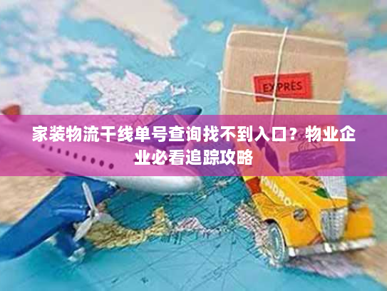 家装物流干线单号查询找不到入口?物业企业必看追踪攻略 家装物流干线单号查询找不到入口?物业企业必看追踪攻略