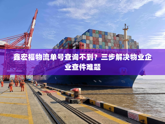 鑫宏福物流单号查询不到？三步解决物业企业查件难题