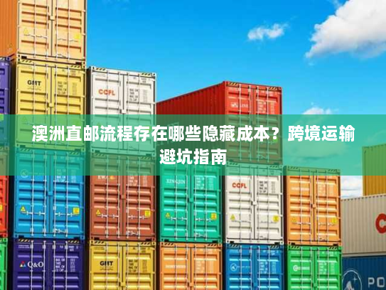 澳洲直邮流程存在哪些隐藏成本?跨境运输避坑指南 澳洲直邮流程存在哪些隐藏成本?跨境运输避坑指南