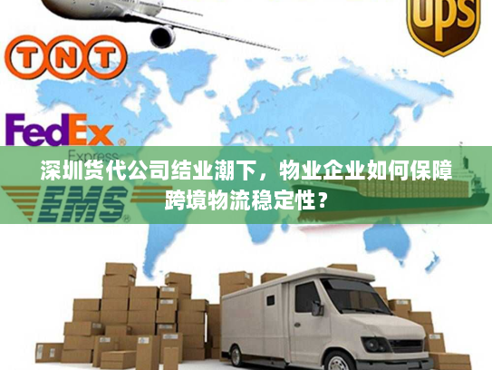 深圳货代公司结业潮下,物业企业如何保障跨境物流稳定性? 深圳货代公司结业潮下,物业企业如何保障跨境物流稳定性?