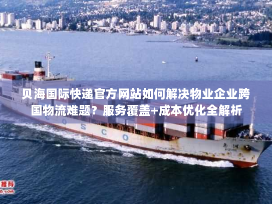 贝海国际快递官方网站如何解决物业企业跨国物流难题?服务覆盖+成本优化全解析 贝海国际快递官方网站如何解决物业企业跨国物流难题?服务覆盖+成本优化全解析
