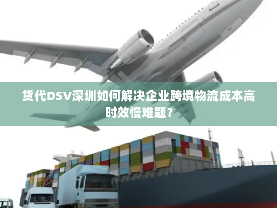 货代DSV深圳如何解决企业跨境物流成本高时效慢难题? 货代DSV深圳如何解决企业跨境物流成本高时效慢难题?