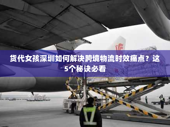 货代女孩深圳如何解决跨境物流时效痛点?这5个秘诀必看 货代女孩深圳如何解决跨境物流时效痛点?这5个秘诀必看