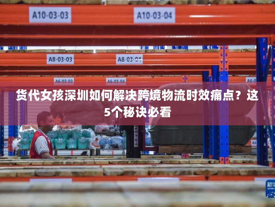 货代女孩深圳如何解决跨境物流时效痛点?这5个秘诀必看 货代女孩深圳如何解决跨境物流时效痛点?这5个秘诀必看