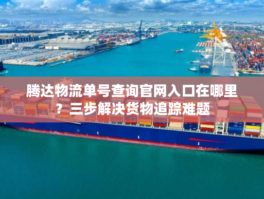 腾达物流单号查询官网入口在哪里？三步解决货物追踪难题