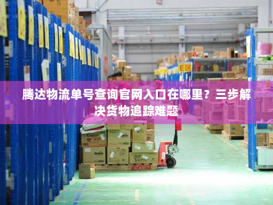 腾达物流单号查询官网入口在哪里?三步解决货物追踪难题 腾达物流单号查询官网入口在哪里?三步解决货物追踪难题