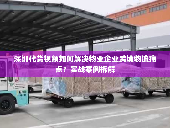 深圳代货视频如何解决物业企业跨境物流痛点?实战案例拆解 深圳代货视频如何解决物业企业跨境物流痛点?实战案例拆解
