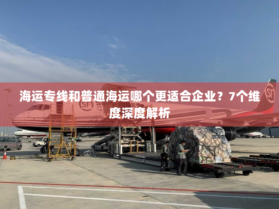 海运专线和普通海运哪个更适合企业?7个维度深度解析 海运专线和普通海运哪个更适合企业?7个维度深度解析