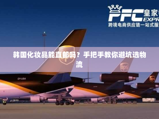 韩国化妆品能直邮吗?手把手教你避坑选物流 韩国化妆品能直邮吗?手把手教你避坑选物流