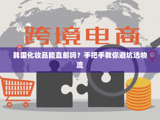 韩国化妆品能直邮吗?手把手教你避坑选物流 韩国化妆品能直邮吗?手把手教你避坑选物流