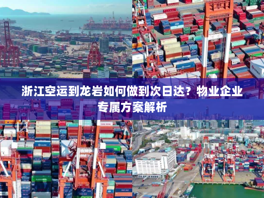 浙江空运到龙岩如何做到次日达？物业企业专属方案解析