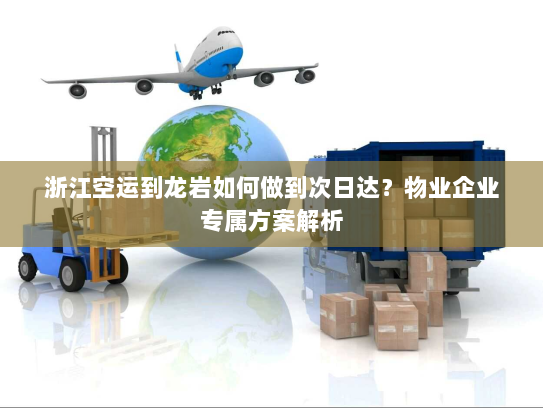 浙江空运到龙岩如何做到次日达？物业企业专属方案解析