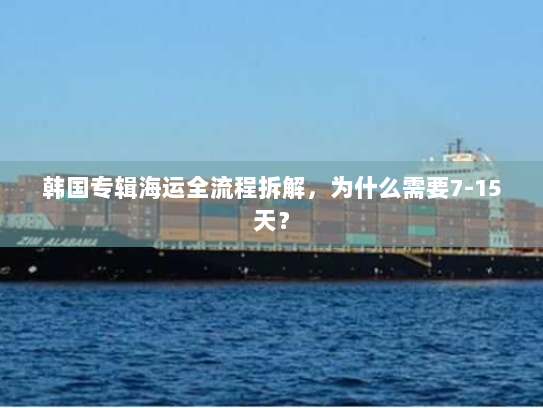 韩国专辑海运全流程拆解，为什么需要7-15天？
