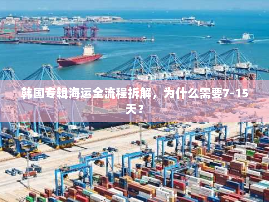 韩国专辑海运全流程拆解,为什么需要7-15天? 韩国专辑海运全流程拆解,为什么需要7-15天?