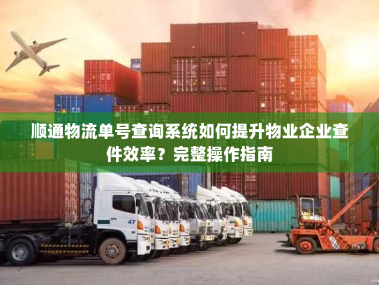 顺通物流单号查询系统如何提升物业企业查件效率？完整操作指南