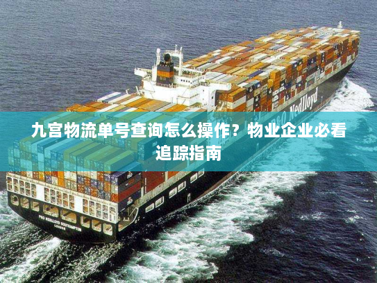 九宫物流单号查询怎么操作？物业企业必看追踪指南