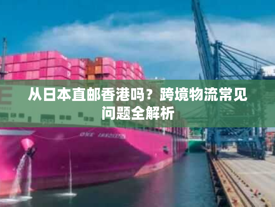 从日本直邮香港吗？跨境物流常见问题全解析