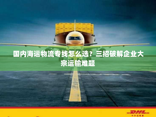 国内海运物流专线怎么选？三招破解企业大宗运输难题